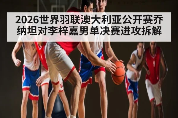 2026世界羽联澳大利亚公开赛乔纳坦对李梓嘉男单决赛进攻拆解