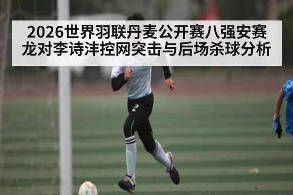 2026世界羽联丹麦公开赛八强安赛龙对李诗沣控网突击与后场杀球分析